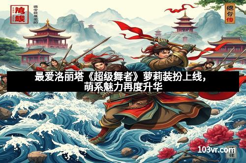 最爱洛丽塔《超级舞者》萝莉装扮上线，萌系魅力再度升华